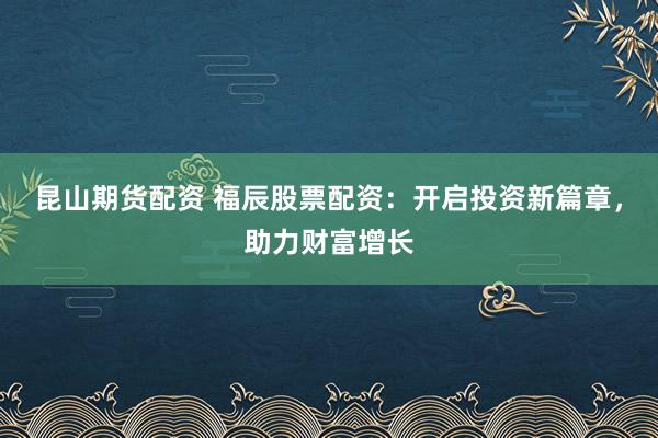 昆山期货配资 福辰股票配资：开启投资新篇章，助力财富增长
