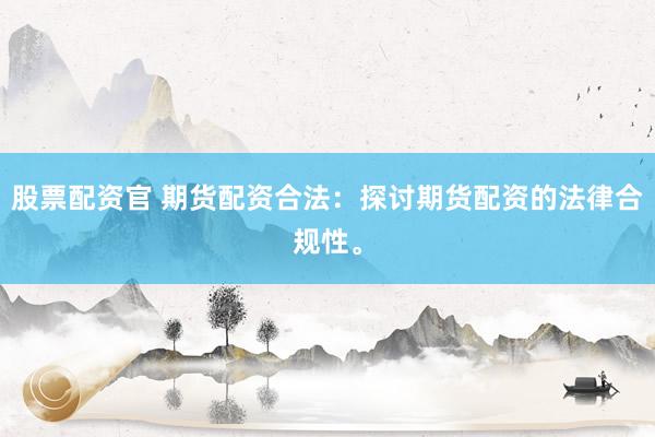 股票配资官 期货配资合法：探讨期货配资的法律合规性。