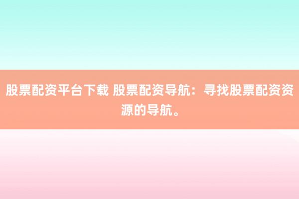 股票配资平台下载 股票配资导航：寻找股票配资资源的导航。