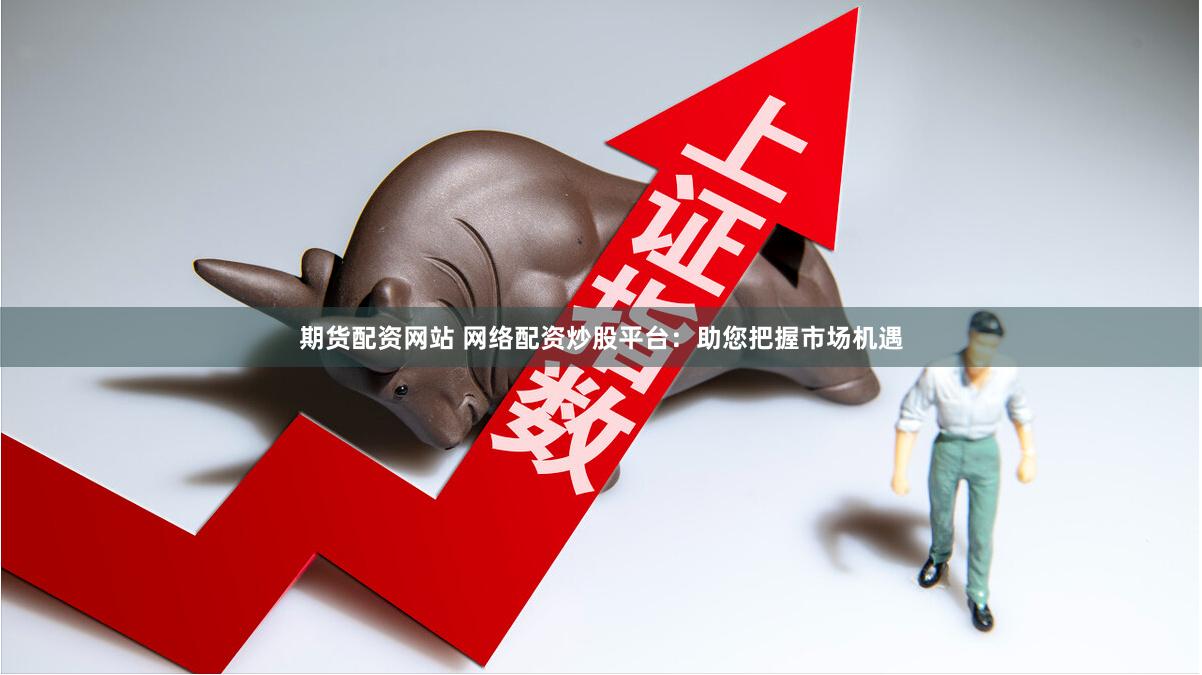 期货配资网站 网络配资炒股平台：助您把握市场机遇