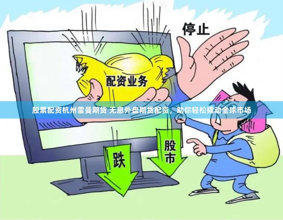 股票配资杭州雷曼期货 无息外盘期货配资，助你轻松撬动全球市场