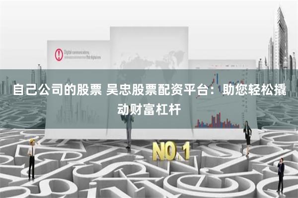 自己公司的股票 吴忠股票配资平台：助您轻松撬动财富杠杆