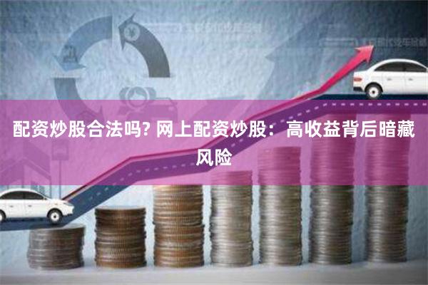 配资炒股合法吗? 网上配资炒股：高收益背后暗藏风险