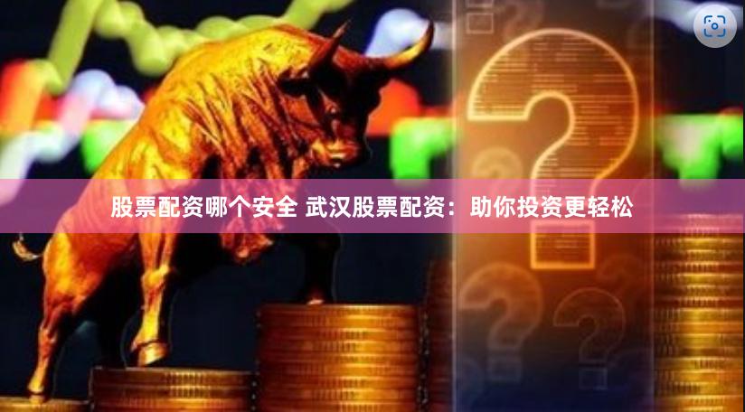 股票配资哪个安全 武汉股票配资：助你投资更轻松