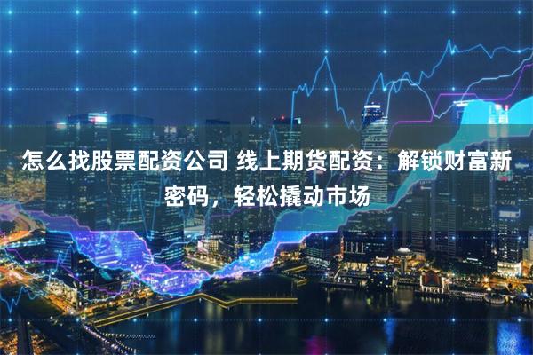 怎么找股票配资公司 线上期货配资：解锁财富新密码，轻松撬动市场