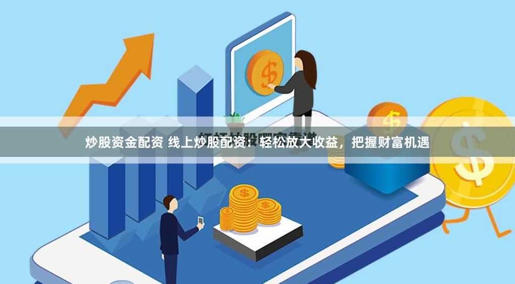 炒股资金配资 线上炒股配资：轻松放大收益，把握财富机遇