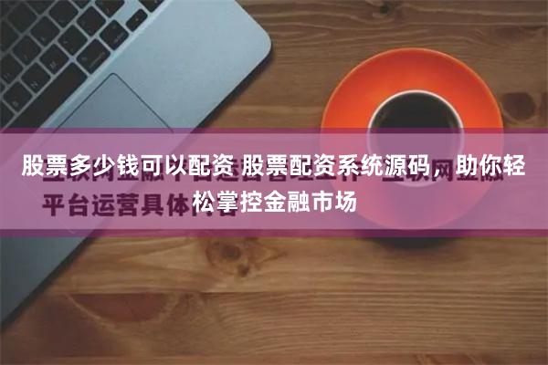 股票多少钱可以配资 股票配资系统源码，助你轻松掌控金融市场