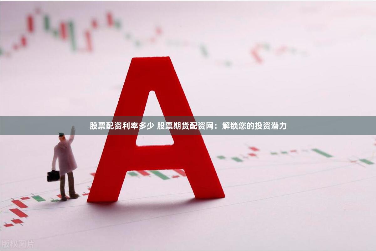 股票配资利率多少 股票期货配资网：解锁您的投资潜力