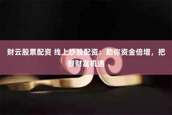 财云股票配资 线上炒股配资：助你资金倍增，把握财富机遇