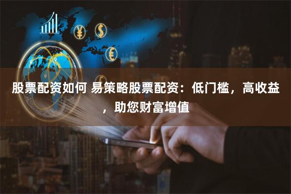 股票配资如何 易策略股票配资：低门槛，高收益，助您财富增值