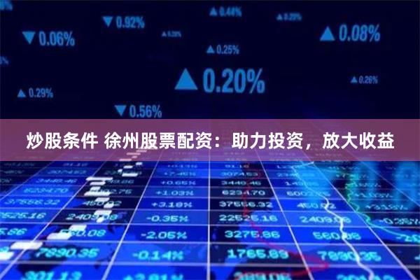 炒股条件 徐州股票配资：助力投资，放大收益