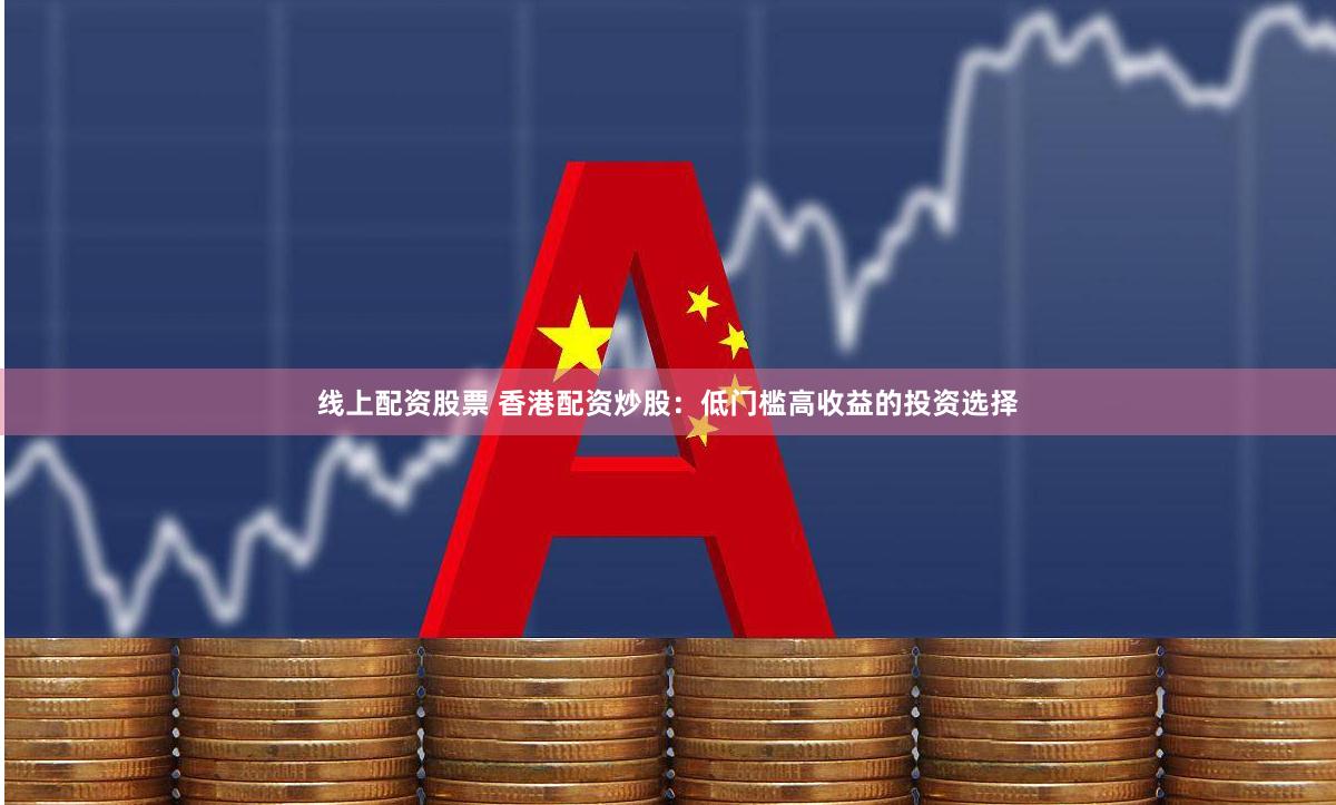 线上配资股票 香港配资炒股：低门槛高收益的投资选择