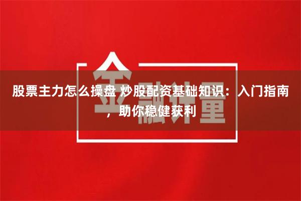 股票主力怎么操盘 炒股配资基础知识：入门指南，助你稳健获利
