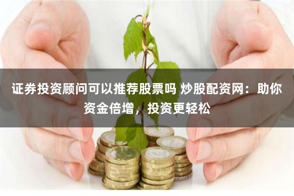 证券投资顾问可以推荐股票吗 炒股配资网：助你资金倍增，投资更轻松