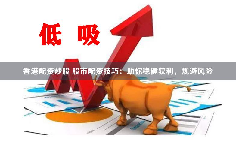 香港配资炒股 股市配资技巧：助你稳健获利，规避风险