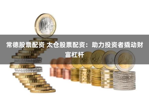 常德股票配资 太仓股票配资：助力投资者撬动财富杠杆