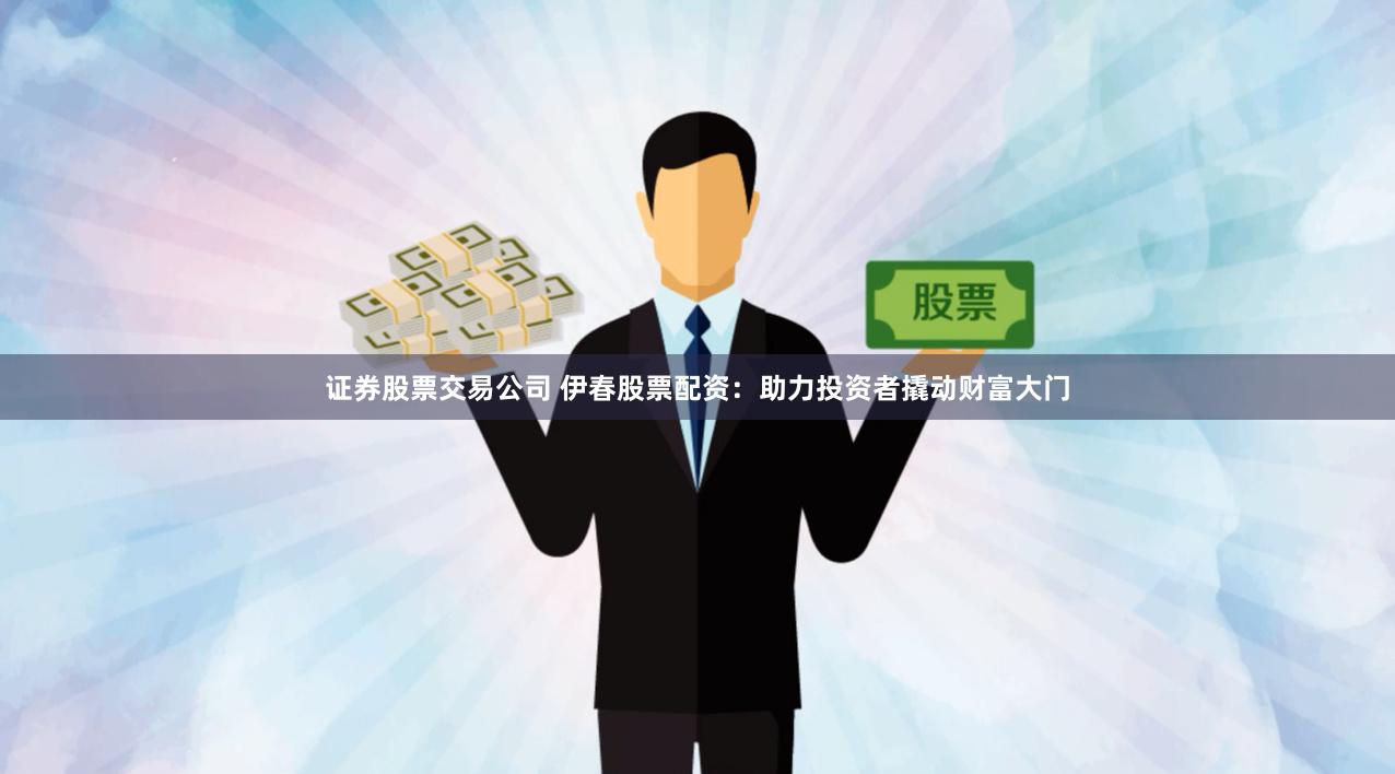 证券股票交易公司 伊春股票配资：助力投资者撬动财富大门