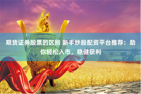 期货证券股票的区别 新手炒股配资平台推荐：助你轻松入市，稳健获利