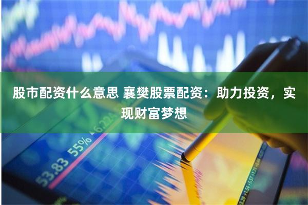 股市配资什么意思 襄樊股票配资：助力投资，实现财富梦想