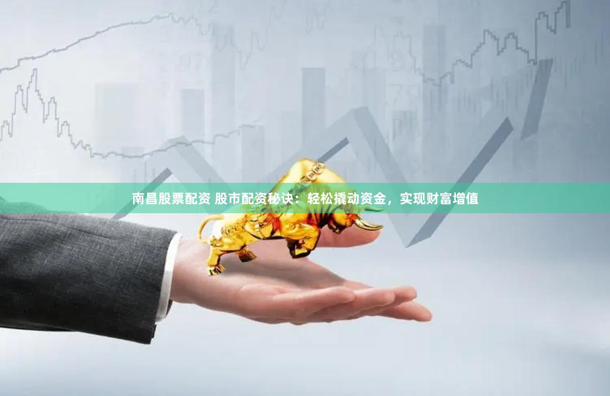 南昌股票配资 股市配资秘诀：轻松撬动资金，实现财富增值