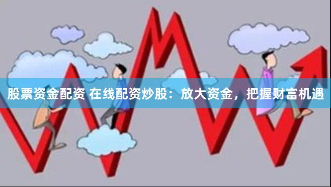 股票资金配资 在线配资炒股：放大资金，把握财富机遇