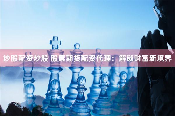 炒股配资炒股 股票期货配资代理：解锁财富新境界