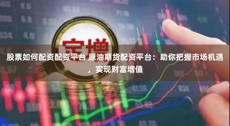 股票如何配资配资平台 原油期货配资平台：助你把握市场机遇，实现财富增值
