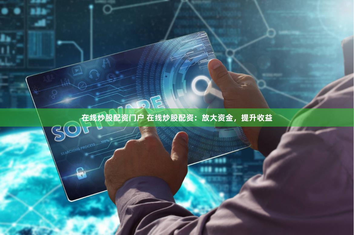 在线炒股配资门户 在线炒股配资：放大资金，提升收益