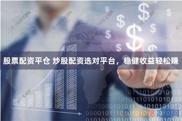 股票配资平仓 炒股配资选对平台，稳健收益轻松赚