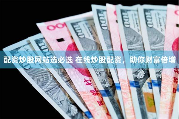 配资炒股网站选必选 在线炒股配资，助你财富倍增
