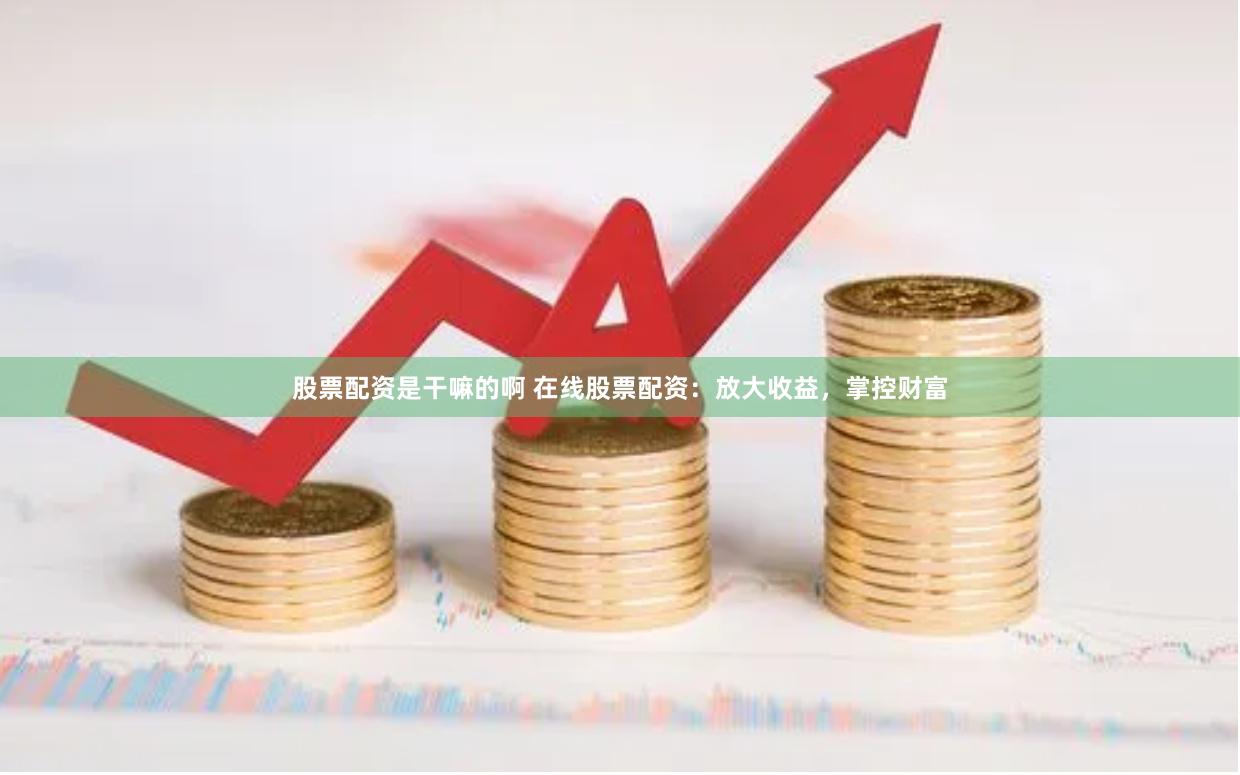 股票配资是干嘛的啊 在线股票配资：放大收益，掌控财富