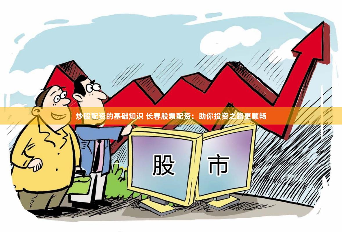 炒股配资的基础知识 长春股票配资：助你投资之路更顺畅