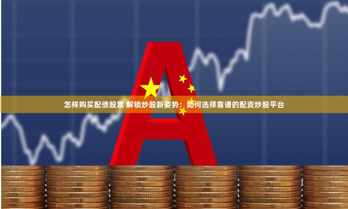怎样购买配债股票 解锁炒股新姿势：如何选择靠谱的配资炒股平台
