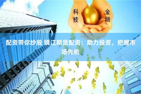 配资带你炒股 镇江期货配资：助力投资，把握市场先机