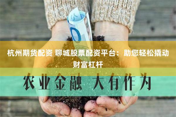 杭州期货配资 聊城股票配资平台：助您轻松撬动财富杠杆