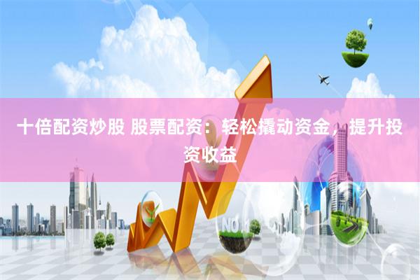 十倍配资炒股 股票配资：轻松撬动资金，提升投资收益