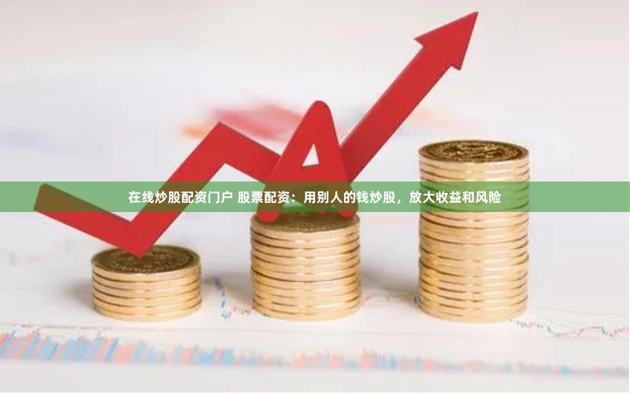 在线炒股配资门户 股票配资：用别人的钱炒股，放大收益和风险