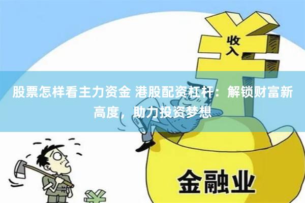 股票怎样看主力资金 港股配资杠杆：解锁财富新高度，助力投资梦想