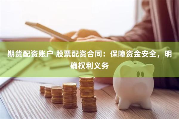 期货配资账户 股票配资合同：保障资金安全，明确权利义务