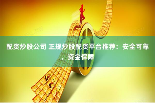 配资炒股公司 正规炒股配资平台推荐：安全可靠，资金保障