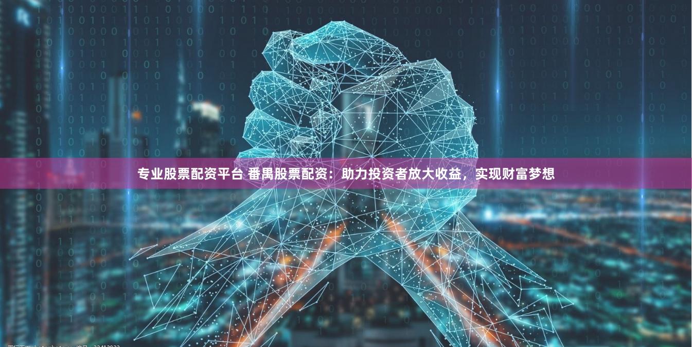 专业股票配资平台 番禺股票配资：助力投资者放大收益，实现财富梦想