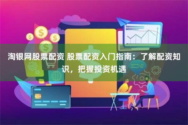 淘银网股票配资 股票配资入门指南：了解配资知识，把握投资机遇
