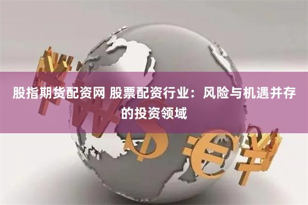 股指期货配资网 股票配资行业：风险与机遇并存的投资领域