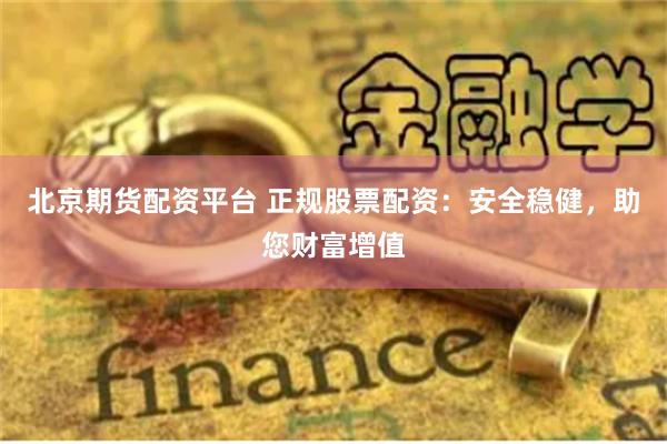 北京期货配资平台 正规股票配资：安全稳健，助您财富增值