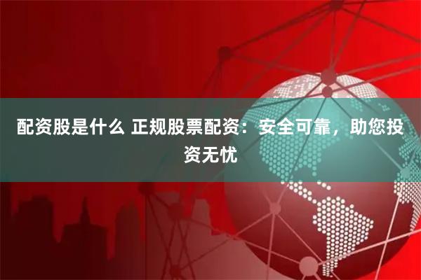配资股是什么 正规股票配资：安全可靠，助您投资无忧