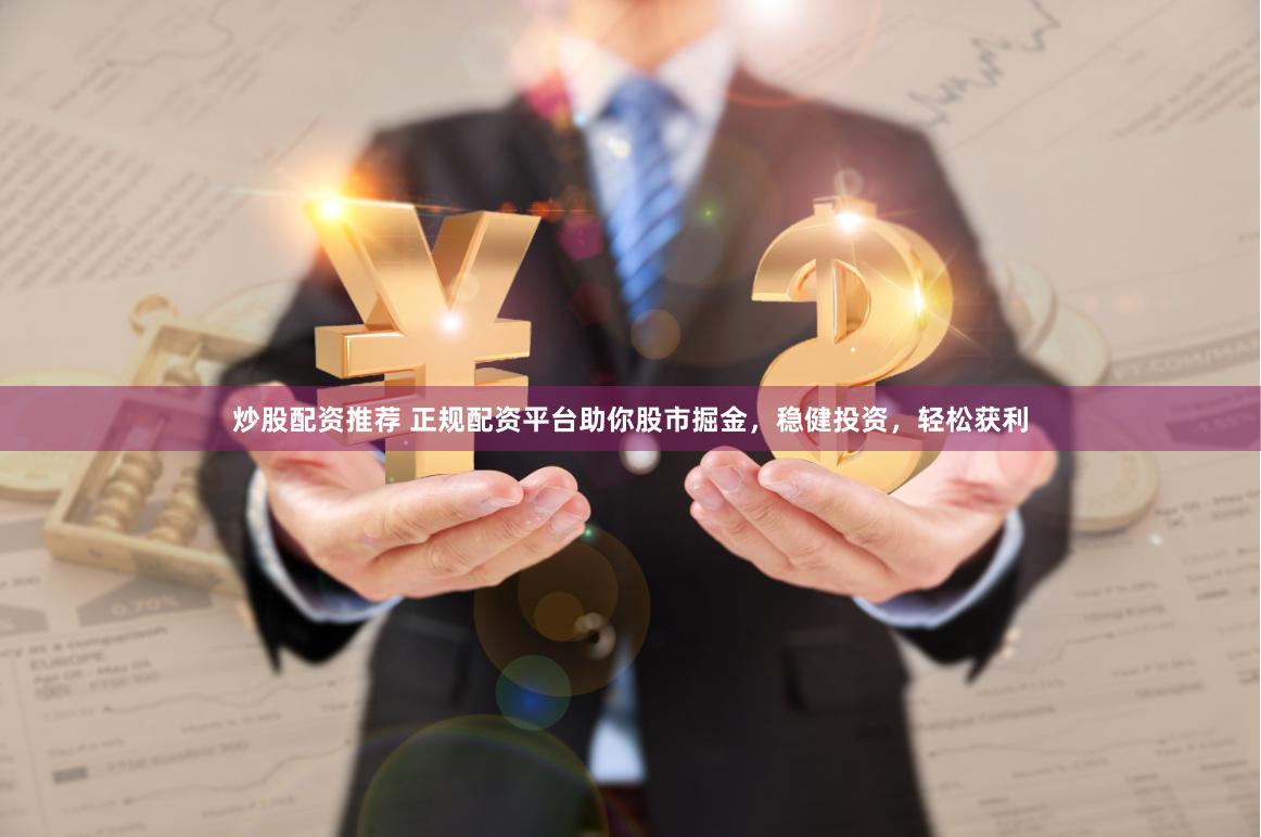 炒股配资推荐 正规配资平台助你股市掘金，稳健投资，轻松获利