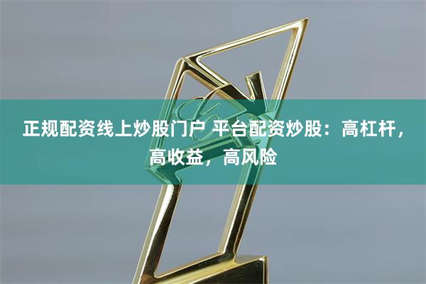 正规配资线上炒股门户 平台配资炒股：高杠杆，高收益，高风险