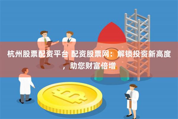 杭州股票配资平台 配资股票网：解锁投资新高度，助您财富倍增