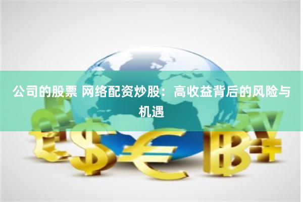 公司的股票 网络配资炒股：高收益背后的风险与机遇