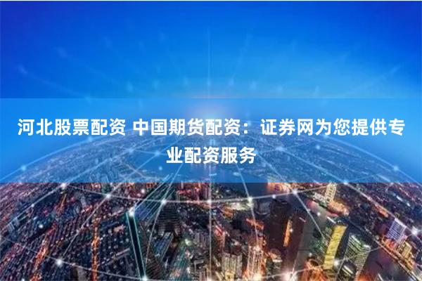 河北股票配资 中国期货配资：证券网为您提供专业配资服务